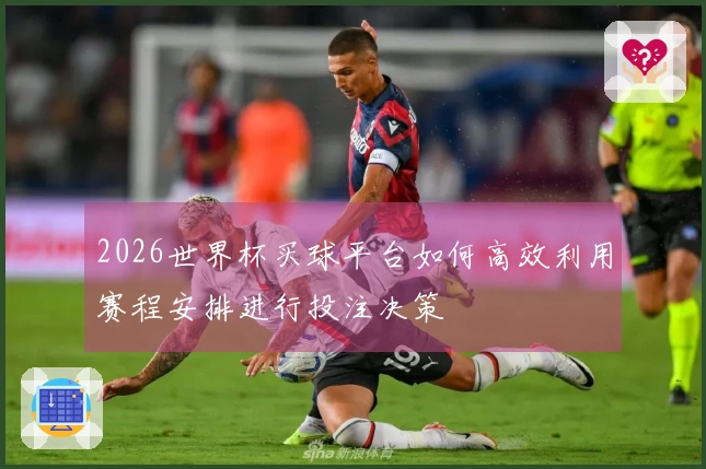 2026世界杯买球平台如何高效利用赛程安排进行投注决策