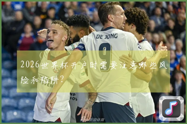 2026世界杯开户时需要注意哪些风险和陷阱？