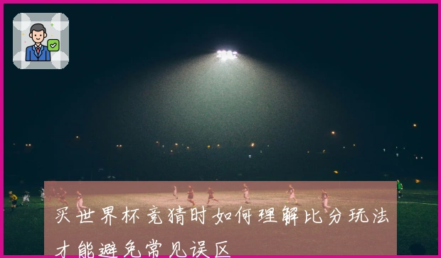 买世界杯竞猜时如何理解比分玩法才能避免常见误区