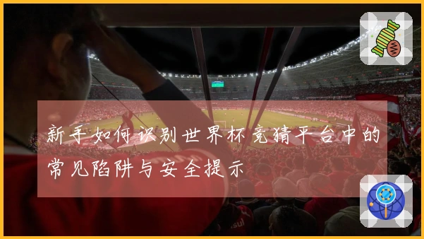 新手如何识别世界杯竞猜平台中的常见陷阱与安全提示