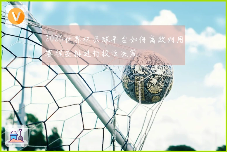 2026世界杯买球平台如何高效利用赛程安排进行投注决策
