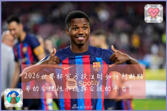 2026世界杯官方投注时如何判断赔率的合理性和选择合适的平台？