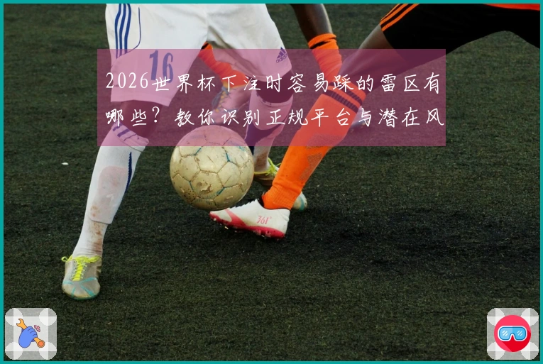 2026世界杯下注时容易踩的雷区有哪些？教你识别正规平台与潜在风险