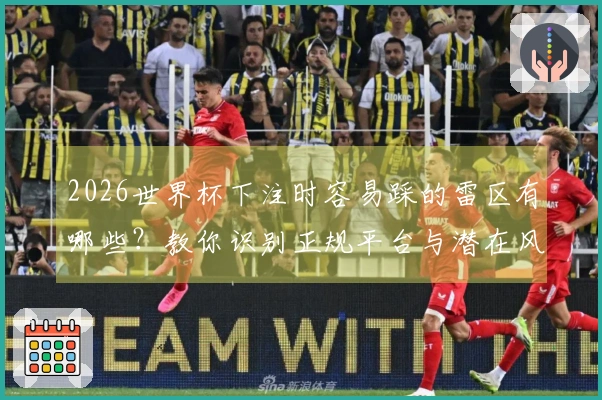 2026世界杯下注时容易踩的雷区有哪些？教你识别正规平台与潜在风险