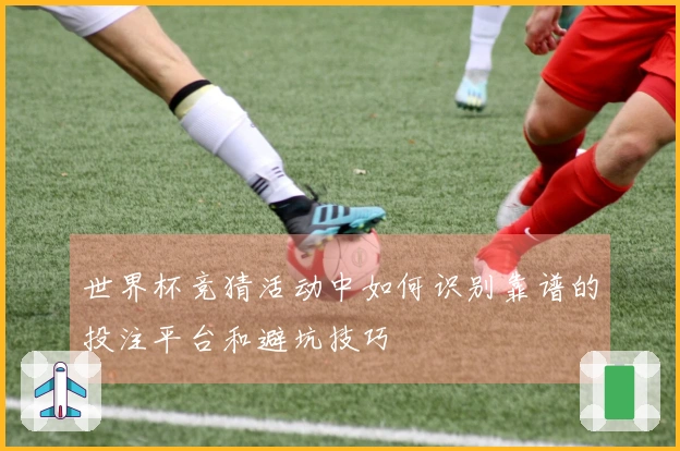 世界杯竞猜活动中如何识别靠谱的投注平台和避坑技巧