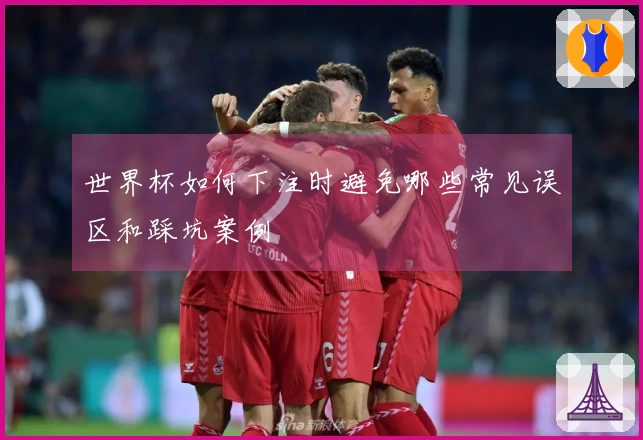 世界杯如何下注时避免哪些常见误区和踩坑案例