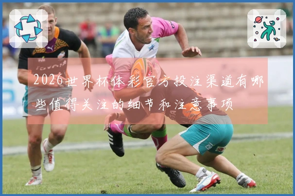 2026世界杯体彩官方投注渠道有哪些值得关注的细节和注意事项