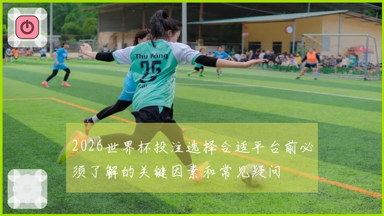 2026世界杯投注选择合适平台前必须了解的关键因素和常见疑问